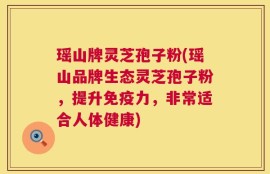 瑶山牌灵芝孢子粉(瑶山品牌生态灵芝孢子粉，提升免疫力，非常适合人体健康)