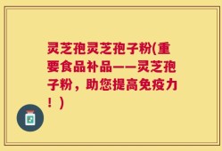 灵芝孢灵芝孢子粉(重要食品补品——灵芝孢子粉，助您提高免疫力！)