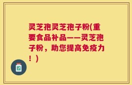 灵芝孢灵芝孢子粉(重要食品补品——灵芝孢子粉，助您提高免疫力！)