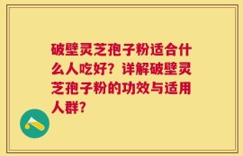 破壁灵芝孢子粉适合什么人吃好？详解破壁灵芝孢子粉的功效与适用人群？