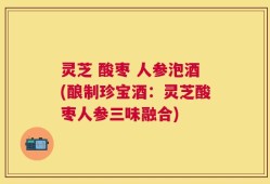 灵芝 酸枣 人参泡酒(酿制珍宝酒：灵芝酸枣人参三味融合)