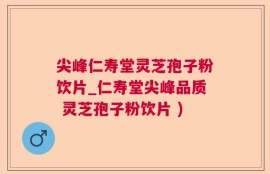 尖峰仁寿堂灵芝孢子粉饮片_仁寿堂尖峰品质 灵芝孢子粉饮片 )
