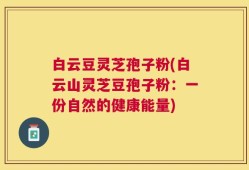 白云豆灵芝孢子粉(白云山灵芝豆孢子粉：一份自然的健康能量)