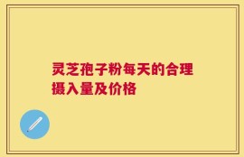 灵芝孢子粉每天的合理摄入量及价格