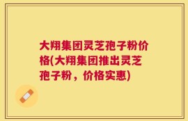 大翔集团灵芝孢子粉价格(大翔集团推出灵芝孢子粉，价格实惠)