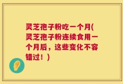 灵芝孢子粉吃一个月(灵芝孢子粉连续食用一个月后，这些变化不容错过！)