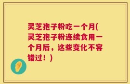 灵芝孢子粉吃一个月(灵芝孢子粉连续食用一个月后，这些变化不容错过！)