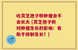 吃灵芝孢子粉肿瘤会不会长大 (灵芝孢子粉对肿瘤生长的影响：有助于抑制生长？)