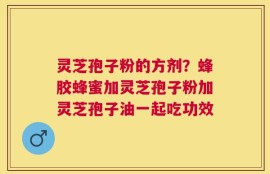 灵芝孢子粉的方剂？蜂胶蜂蜜加灵芝孢子粉加灵芝孢子油一起吃功效