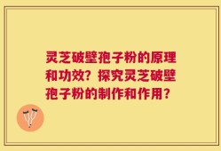 灵芝破壁孢子粉的原理和功效？探究灵芝破壁孢子粉的制作和作用？