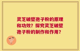 灵芝破壁孢子粉的原理和功效？探究灵芝破壁孢子粉的制作和作用？