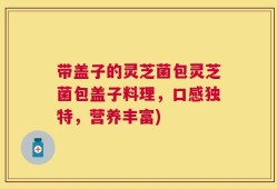 带盖子的灵芝菌包灵芝菌包盖子料理，口感独特，营养丰富)