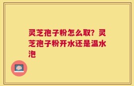 灵芝孢子粉怎么取？灵芝孢子粉开水还是温水泡