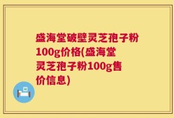 盛海堂破壁灵芝孢子粉100g价格(盛海堂灵芝孢子粉100g售价信息)