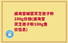 盛海堂破壁灵芝孢子粉100g价格(盛海堂灵芝孢子粉100g售价信息)