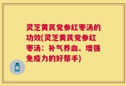 灵芝黄芪党参红枣汤的功效(灵芝黄芪党参红枣汤：补气养血、增强免疫力的好帮手)