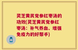 灵芝黄芪党参红枣汤的功效(灵芝黄芪党参红枣汤：补气养血、增强免疫力的好帮手)