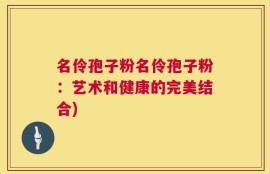名伶孢子粉名伶孢子粉：艺术和健康的完美结合)