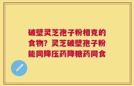 破壁灵芝孢子粉相克的食物？灵芝破壁孢子粉能同降压药降糖药同食