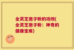 全灵芝孢子粉的功效(全灵芝孢子粉：神奇的健康宝库)