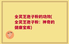 全灵芝孢子粉的功效(全灵芝孢子粉：神奇的健康宝库)