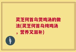 灵芝何首乌煲鸡汤的做法(灵芝何首乌炖鸡汤，营养又滋补)