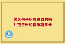 灵芝孢子粉有进口的吗？孢子粉的保质期多长