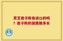 灵芝孢子粉有进口的吗？孢子粉的保质期多长