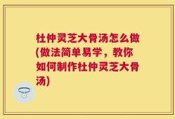 杜仲灵芝大骨汤怎么做(做法简单易学，教你如何制作杜仲灵芝大骨汤)