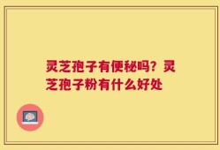 灵芝孢子有便秘吗？灵芝孢子粉有什么好处