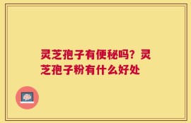 灵芝孢子有便秘吗？灵芝孢子粉有什么好处