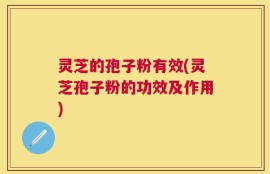 灵芝的孢子粉有效(灵芝孢子粉的功效及作用)