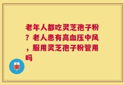 老年人都吃灵芝孢子粉？老人患有高血压中风，服用灵芝孢子粉管用吗