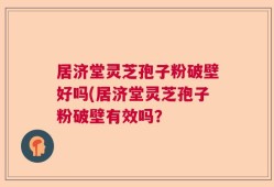 居济堂灵芝孢子粉破壁好吗(居济堂灵芝孢子粉破壁有效吗？