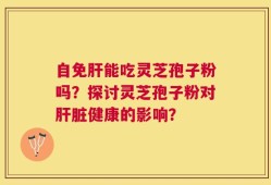 自免肝能吃灵芝孢子粉吗？探讨灵芝孢子粉对肝脏健康的影响？