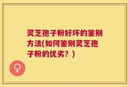 灵芝孢子粉好坏的鉴别方法(如何鉴别灵芝孢子粉的优劣？)