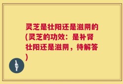 灵芝是壮阳还是滋阴的(灵芝的功效：是补肾壮阳还是滋阴，待解答)