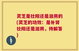 灵芝是壮阳还是滋阴的(灵芝的功效：是补肾壮阳还是滋阴，待解答)
