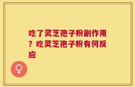 吃了灵芝孢子粉副作用？吃灵芝孢子粉有何反应