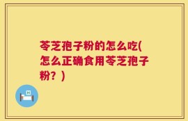 苓芝孢子粉的怎么吃(怎么正确食用苓芝孢子粉？)