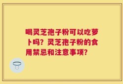 喝灵芝孢子粉可以吃萝卜吗？灵芝孢子粉的食用禁忌和注意事项？