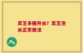 灵芝多糖开水？灵芝泡水正宗做法