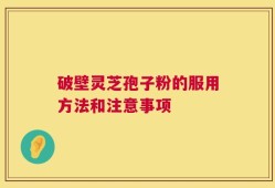 破壁灵芝孢子粉的服用方法和注意事项