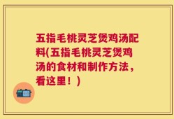 五指毛桃灵芝煲鸡汤配料(五指毛桃灵芝煲鸡汤的食材和制作方法，看这里！)