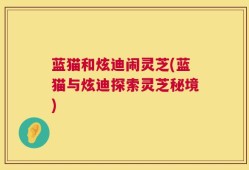 蓝猫和炫迪闹灵芝(蓝猫与炫迪探索灵芝秘境)
