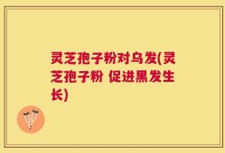 灵芝孢子粉对乌发(灵芝孢子粉 促进黑发生长)