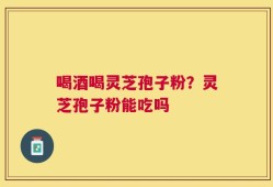喝酒喝灵芝孢子粉？灵芝孢子粉能吃吗