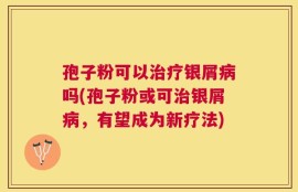 孢子粉可以治疗银屑病吗(孢子粉或可治银屑病，有望成为新疗法)