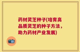 药材灵芝种子(培育高品质灵芝的种子方法，助力药材产业发展)