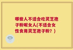 哪些人不适合吃灵芝孢子粉呢女人(不适合女性食用灵芝孢子粉？)